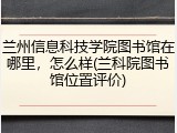 兰州信息科技学院图书馆在哪里，怎么样(兰科院图书馆位置评价)