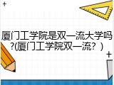 厦门工学院是双一流大学吗?(厦门工学院双一流？)