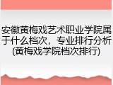 安徽黄梅戏艺术职业学院属于什么档次，专业排行分析(黄梅戏学院档次排行)