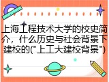 上海工程技术大学的校史简介，什么历史与社会背景下建校的("上工大建校背景")
