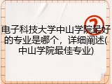 电子科技大学中山学院最好的专业是哪个，详细阐述(中山学院最佳专业)