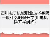 四川电子机械职业技术学院一般什么时候开学(川电机院开学时间)