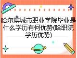 哈尔滨城市职业学院毕业是什么学历有何优势(哈职院学历优势)
