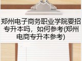郑州电子商务职业学院要招专升本吗，如何参考(郑州电商专升本参考)