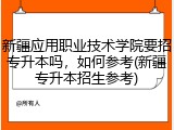 新疆应用职业技术学院要招专升本吗，如何参考(新疆专升本招生参考)