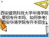 西安建筑科技大学华清学院要招专升本吗，如何参考(西安华清学院专升本招生)