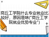 商丘工学院什么专业就业比较好，原因是啥("商丘工学院就业优势专业")
