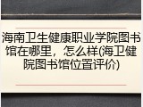 海南卫生健康职业学院图书馆在哪里，怎么样(海卫健院图书馆位置评价)