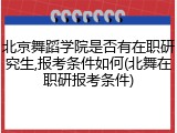 北京舞蹈学院是否有在职研究生,报考条件如何(北舞在职研报考条件)