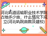 河北轨道运输职业技术学院占地多少亩，什么情况下成立(河北轨院亩数及建校)