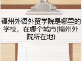 福州外语外贸学院是哪里的学校，在哪个城市(福州外院所在地)