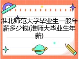 淮北师范大学毕业生一般年薪多少钱(淮师大毕业生年薪)