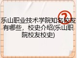 乐山职业技术学院知名校友有哪些，校史介绍(乐山职院校友校史)