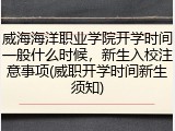 威海海洋职业学院开学时间一般什么时候，新生入校注意事项(威职开学时间新生须知)