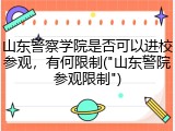 山东警察学院是否可以进校参观，有何限制("山东警院参观限制")