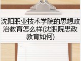 沈阳职业技术学院的思想政治教育怎么样(沈职院思政教育如何)