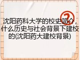 沈阳药科大学的校史简介，什么历史与社会背景下建校的(沈阳药大建校背景)