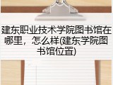 建东职业技术学院图书馆在哪里，怎么样(建东学院图书馆位置)
