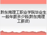 黔东南理工职业学院毕业生一般年薪多少钱(黔东南理工薪资)
