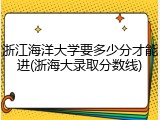 浙江海洋大学要多少分才能进(浙海大录取分数线)