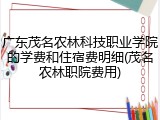 广东茂名农林科技职业学院的学费和住宿费明细(茂名农林职院费用)