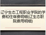 辽宁生态工程职业学院的学费和住宿费明细(辽生态职院费用明细)