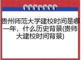 贵州师范大学建校时间是哪一年，什么历史背景(贵师大建校时间背景)