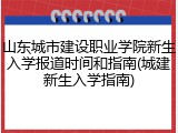山东城市建设职业学院新生入学报道时间和指南(城建新生入学指南)