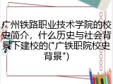 广州铁路职业技术学院的校史简介，什么历史与社会背景下建校的("广铁职院校史背景")