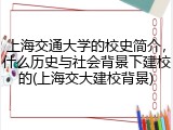 上海交通大学的校史简介，什么历史与社会背景下建校的(上海交大建校背景)
