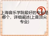 上海音乐学院最好的专业是哪个，详细阐述(上音顶尖专业)