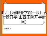 山西工程职业学院一般什么时候开学(山西工院开学时间)