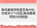 青岛黄海学院是否有分校，共有多少个校区(青岛黄海学院分校数量)