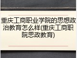 重庆工商职业学院的思想政治教育怎么样(重庆工商职院思政教育)