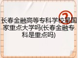 长春金融高等专科学校是国家重点大学吗(长春金融专科是重点吗)
