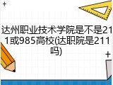 达州职业技术学院是不是211或985高校(达职院是211吗)