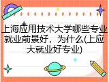 上海应用技术大学哪些专业就业前景好，为什么(上应大就业好专业)