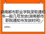 湖南都市职业学院录取通知书一般几号发放(湖南都市职院通知书发放时间)