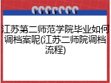 江苏第二师范学院毕业如何调档案呢(江苏二师院调档流程)