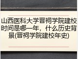 山西医科大学晋祠学院建校时间是哪一年，什么历史背景(晋祠学院建校年史)