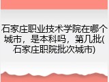 石家庄职业技术学院在哪个城市，是本科吗，第几批(石家庄职院批次城市)