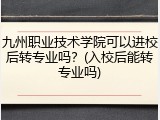 九州职业技术学院可以进校后转专业吗？(入校后能转专业吗)