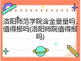 洛阳师范学院含金量量吗，值得报吗(洛阳师院值得报吗)