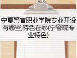 宁夏警官职业学院专业开设有哪些,特色在哪(宁警院专业特色)
