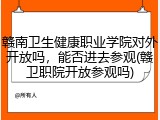 赣南卫生健康职业学院对外开放吗，能否进去参观(赣卫职院开放参观吗)