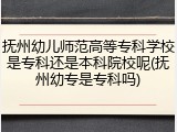 抚州幼儿师范高等专科学校是专科还是本科院校呢(抚州幼专是专科吗)