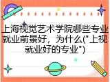 上海视觉艺术学院哪些专业就业前景好，为什么("上视就业好的专业")