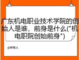 广东机电职业技术学院的创始人是谁，前身是什么("机电职院创始前身")