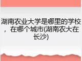 湖南农业大学是哪里的学校，在哪个城市(湖南农大在长沙)