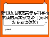 衡阳幼儿师范高等专科学校就读的真实感觉如何(衡阳幼专就读体验)
